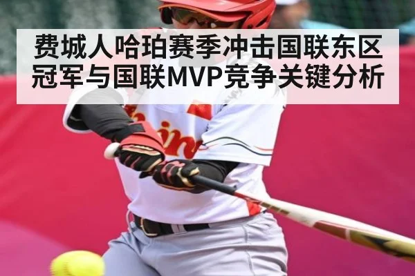 费城人哈珀赛季冲击国联东区冠军与国联MVP竞争关键分析（kaiyun）