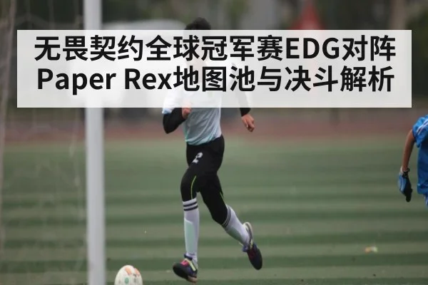 无畏契约全球冠军赛EDG对阵Paper Rex地图池与决斗解析（kaiyun）